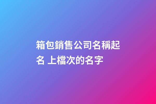 箱包銷售公司名稱起名 上檔次的名字-第1張-公司起名-玄機派